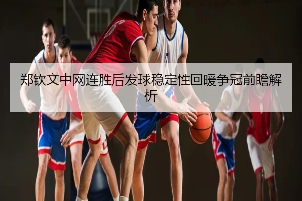 郑钦文中网连胜后发球稳定性回暖争冠前瞻解析