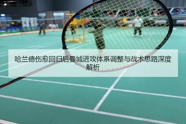 哈兰德伤愈回归后曼城进攻体系调整与战术思路深度解析