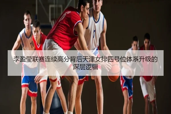 李盈莹联赛连续高分背后天津女排四号位体系升级的深层逻辑